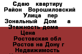 Сдаю 1 квартиру › Район ­ Ворошиловский › Улица ­ пер. Зональный › Дом ­ 20а › Этажность дома ­ 4 › Цена ­ 14 000 - Ростовская обл., Ростов-на-Дону г. Недвижимость » Квартиры аренда   . Ростовская обл.,Ростов-на-Дону г.